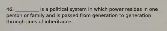 46. __________ is a political system in which power resides in one person or family and is passed from generation to generation through lines of inheritance.