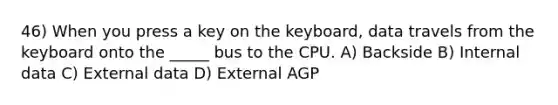 46) When you press a key on the keyboard, data travels from the keyboard onto the _____ bus to the CPU. A) Backside B) Internal data C) External data D) External AGP