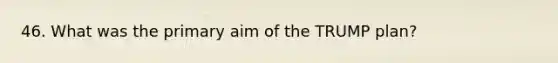46. What was the primary aim of the TRUMP plan?