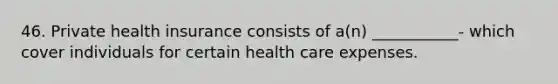 46. Private health insurance consists of a(n) ___________- which cover individuals for certain health care expenses.