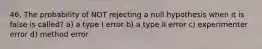 46. The probability of NOT rejecting a null hypothesis when it is false is called? a) a type I error b) a type II error c) experimenter error d) method error