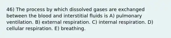 46) The process by which dissolved gases are exchanged between the blood and interstitial fluids is A) pulmonary ventilation. B) external respiration. C) internal respiration. D) cellular respiration. E) breathing.