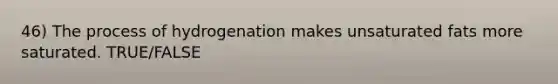 46) The process of hydrogenation makes unsaturated fats more saturated. TRUE/FALSE