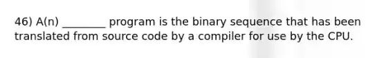 46) A(n) ________ program is the binary sequence that has been translated from source code by a compiler for use by the CPU.