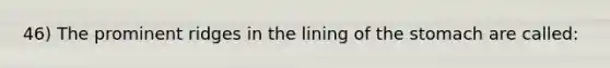 46) The prominent ridges in the lining of the stomach are called: