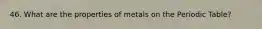 46. What are the properties of metals on the Periodic Table?