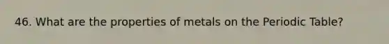 46. What are the properties of metals on the Periodic Table?