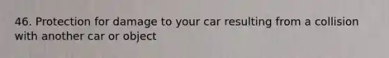 46. Protection for damage to your car resulting from a collision with another car or object