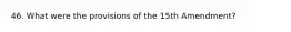 46. What were the provisions of the 15th Amendment?