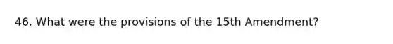 46. What were the provisions of the 15th Amendment?