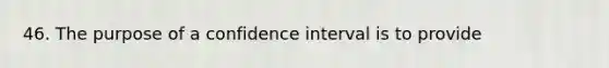 46. The purpose of a confidence interval is to provide