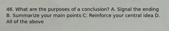 46. What are the purposes of a conclusion? A. Signal the ending B. Summarize your main points C. Reinforce your central idea D. All of the above