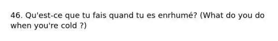 46. Qu'est-ce que tu fais quand tu es enrhumé? (What do you do when you're cold ?)