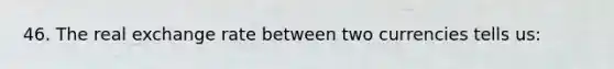 46. The real exchange rate between two currencies tells us: