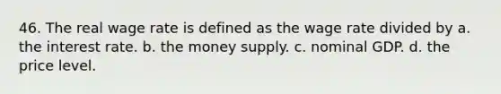 46. The real wage rate is defined as the wage rate divided by a. the interest rate. b. the money supply. c. nominal GDP. d. the price level.