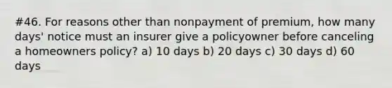 #46. For reasons other than nonpayment of premium, how many days' notice must an insurer give a policyowner before canceling a homeowners policy? a) 10 days b) 20 days c) 30 days d) 60 days