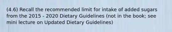 (4.6) Recall the recommended limit for intake of added sugars from the 2015 - 2020 Dietary Guidelines (not in the book; see mini lecture on Updated Dietary Guidelines)