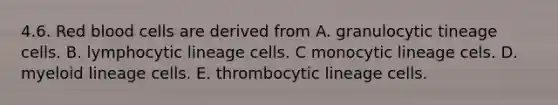 4.6. Red blood cells are derived from A. granulocytic tineage cells. B. lymphocytic lineage cells. C monocytic lineage cels. D. myeloid lineage cells. E. thrombocytic lineage cells.