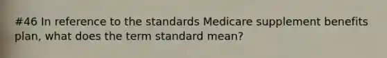 #46 In reference to the standards Medicare supplement benefits plan, what does the term standard mean?