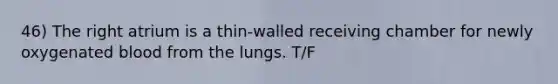 46) The right atrium is a thin-walled receiving chamber for newly oxygenated blood from the lungs. T/F