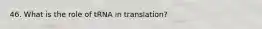 46. What is the role of tRNA in translation?