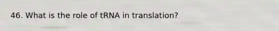 46. What is the role of tRNA in translation?