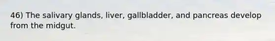 46) The salivary glands, liver, gallbladder, and pancreas develop from the midgut.