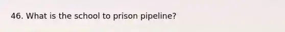 46. What is the school to prison pipeline?