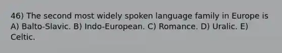 46) The second most widely spoken language family in Europe is A) Balto-Slavic. B) Indo-European. C) Romance. D) Uralic. E) Celtic.