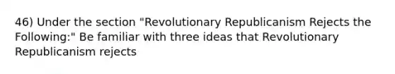 46) Under the section "Revolutionary Republicanism Rejects the Following:" Be familiar with three ideas that Revolutionary Republicanism rejects