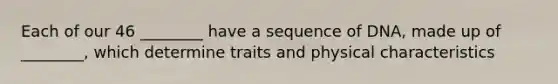 Each of our 46 ________ have a sequence of DNA, made up of ________, which determine traits and physical characteristics