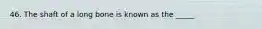 46. The shaft of a long bone is known as the _____