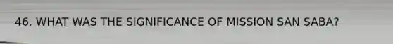 46. WHAT WAS THE SIGNIFICANCE OF MISSION SAN SABA?