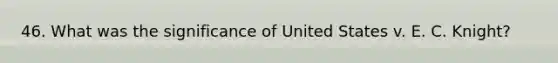 46. What was the significance of United States v. E. C. Knight?