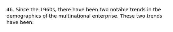 46. Since the 1960s, there have been two notable trends in the demographics of the multinational enterprise. These two trends have been:
