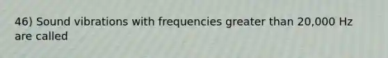 46) Sound vibrations with frequencies greater than 20,000 Hz are called