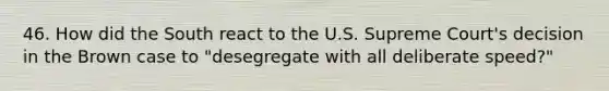 46. How did the South react to the U.S. Supreme Court's decision in the Brown case to "desegregate with all deliberate speed?"