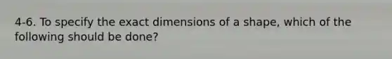 4-6. To specify the exact dimensions of a shape, which of the following should be done?