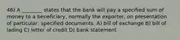 46) A ________ states that the bank will pay a specified sum of money to a beneficiary, normally the exporter, on presentation of particular, specified documents. A) bill of exchange B) bill of lading C) letter of credit D) bank statement