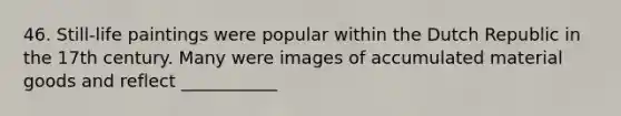 46. Still-life paintings were popular within the Dutch Republic in the 17th century. Many were images of accumulated material goods and reflect ___________