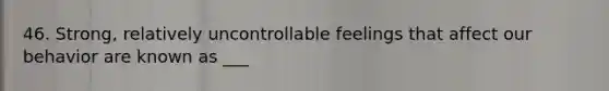 46. Strong, relatively uncontrollable feelings that affect our behavior are known as ___