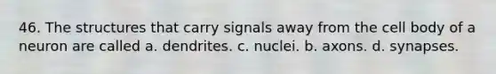 46. The structures that carry signals away from the cell body of a neuron are called a. dendrites. c. nuclei. b. axons. d. synapses.