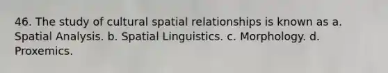 46. The study of cultural spatial relationships is known as a. Spatial Analysis. b. Spatial Linguistics. c. Morphology. d. Proxemics.