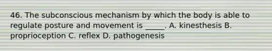 46. The subconscious mechanism by which the body is able to regulate posture and movement is _____. A. kinesthesis B. proprioception C. reflex D. pathogenesis