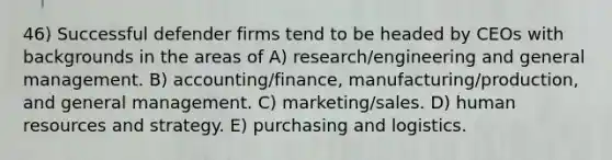 46) Successful defender firms tend to be headed by CEOs with backgrounds in the areas of A) research/engineering and general management. B) accounting/finance, manufacturing/production, and general management. C) marketing/sales. D) human resources and strategy. E) purchasing and logistics.