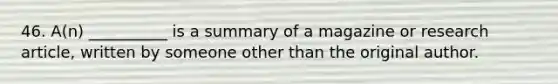 46. A(n) __________ is a summary of a magazine or research article, written by someone other than the original author.