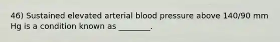 46) Sustained elevated arterial blood pressure above 140/90 mm Hg is a condition known as ________.