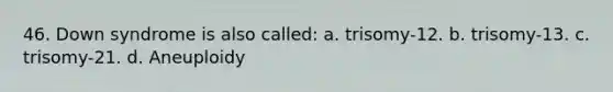 46. Down syndrome is also called: a. trisomy-12. b. trisomy-13. c. trisomy-21. d. Aneuploidy