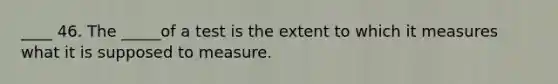 ____ 46. The _____of a test is the extent to which it measures what it is supposed to measure.