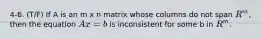 4-6. (T/F) If A is an m x n matrix whose columns do not span R^m, then the equation Ax = b is inconsistent for some b in R^m.
